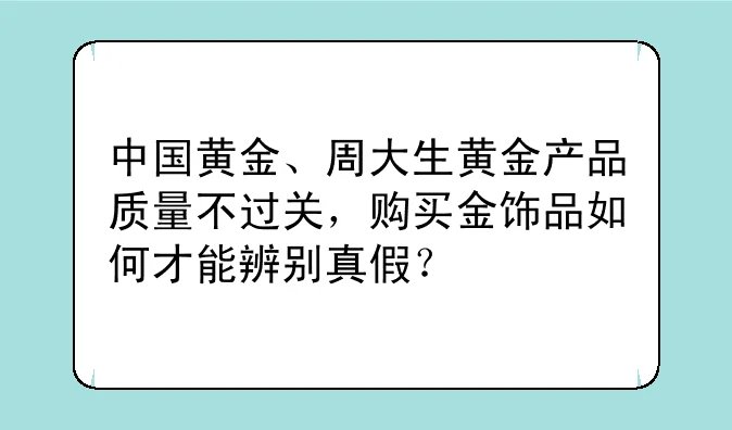 周大金黄金质量如何,周大金黄金真假鉴别技巧