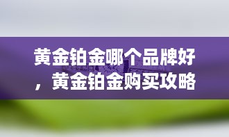 黄金铂金哪个品牌好，黄金铂金购买攻略