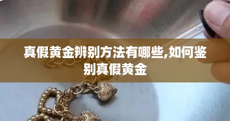 真假黄金辨别方法有哪些,如何鉴别真假黄金