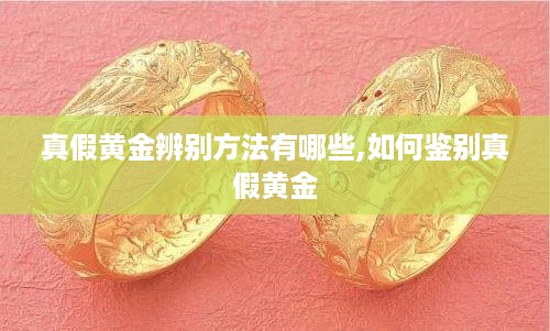 真假黄金辨别方法有哪些,如何鉴别真假黄金