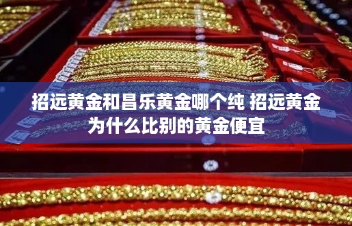 招远黄金和昌乐黄金哪个纯 招远黄金为什么比别的黄金便宜