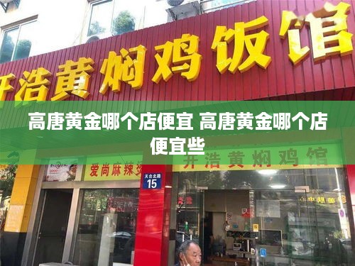 高唐黄金哪个店便宜 高唐黄金哪个店便宜些