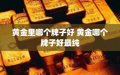 黄金里哪个牌子好 黄金哪个牌子好最纯