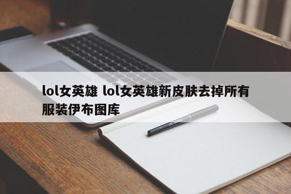 lol女英雄 lol女英雄新皮肤去掉所有服装伊布图库