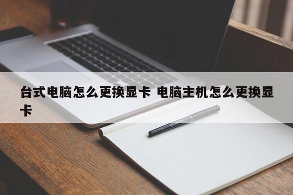 台式电脑怎么更换显卡 电脑主机怎么更换显卡