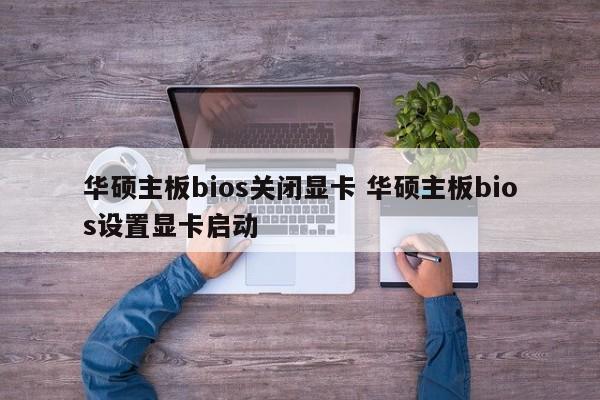 华硕主板bios关闭显卡 华硕主板bios设置显卡启动