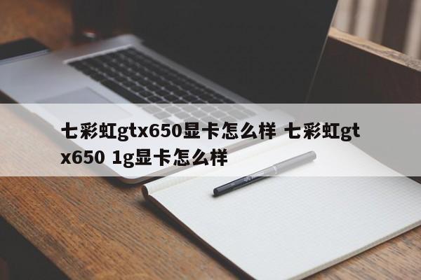 七彩虹gtx650显卡怎么样 七彩虹gtx650 1g显卡怎么样