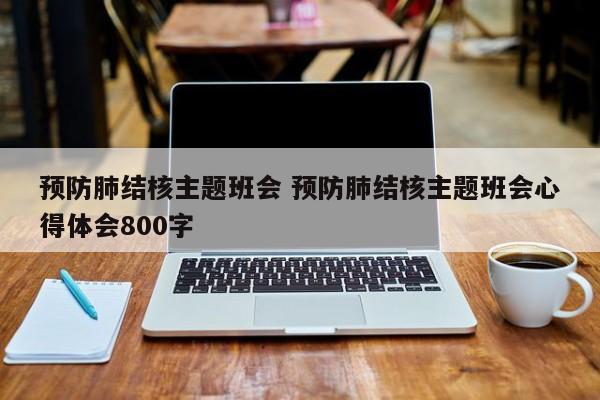 预防肺结核主题班会 预防肺结核主题班会心得体会800字