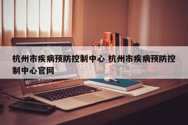 杭州市疾病预防控制中心 杭州市疾病预防控制中心官网
