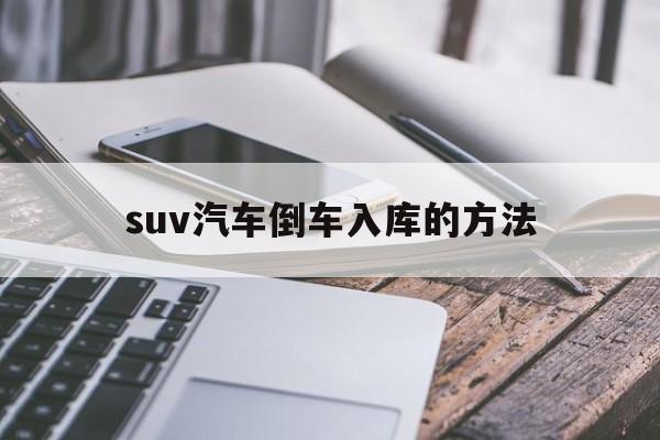 suv汽车倒车入库的方法(suv倒车入库技巧图解 看完不信你还不会)