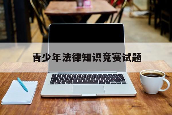 青少年法律知识竞赛试题(青少年法律知识竞赛试题及答案2022)