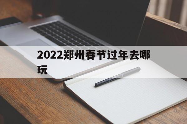 2022郑州春节过年去哪玩(郑州春节去哪里玩比较好2020)