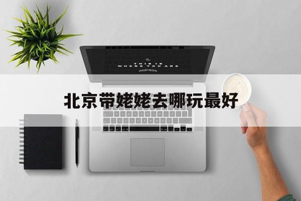 北京带姥姥去哪玩最好(北京冬天带老人去哪玩好)