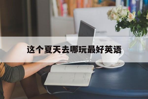 这个夏天去哪玩最好英语(这个夏天去哪玩最好英语作文)
